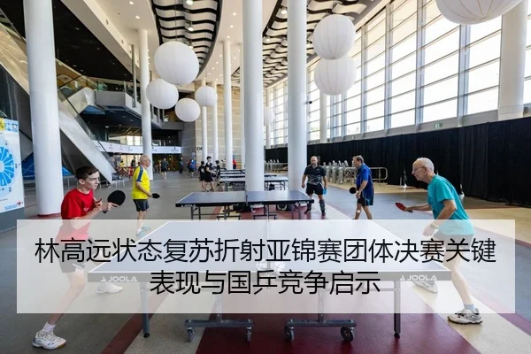 林高远状态复苏折射亚锦赛团体决赛关键表现与国乒竞争启示