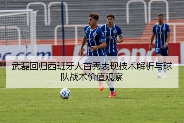武磊回归西班牙人首秀表现技术解析与球队战术价值观察
